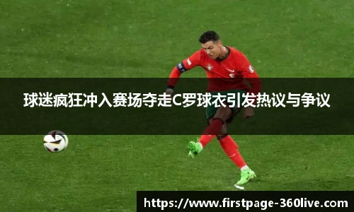 球迷疯狂冲入赛场夺走C罗球衣引发热议与争议