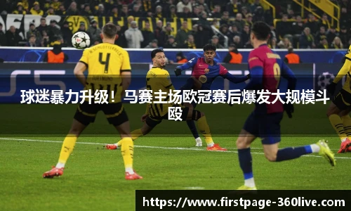 球迷暴力升级！马赛主场欧冠赛后爆发大规模斗殴