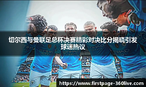 切尔西与曼联足总杯决赛精彩对决比分揭晓引发球迷热议