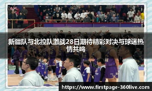 新疆队与北控队激战28日期待精彩对决与球迷热情共鸣