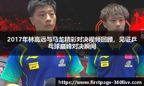 2017年林高远与马龙精彩对决视频回顾，见证乒乓球巅峰对决瞬间