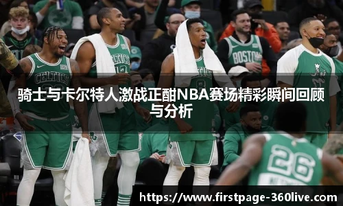 骑士与卡尔特人激战正酣NBA赛场精彩瞬间回顾与分析