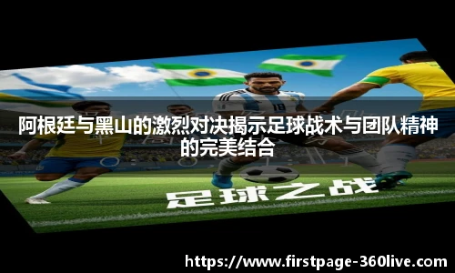 阿根廷与黑山的激烈对决揭示足球战术与团队精神的完美结合